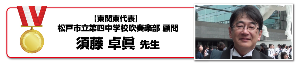 【 東関東代表 】 松戸市立第四中学校吹奏楽部顧問　須藤卓眞先生