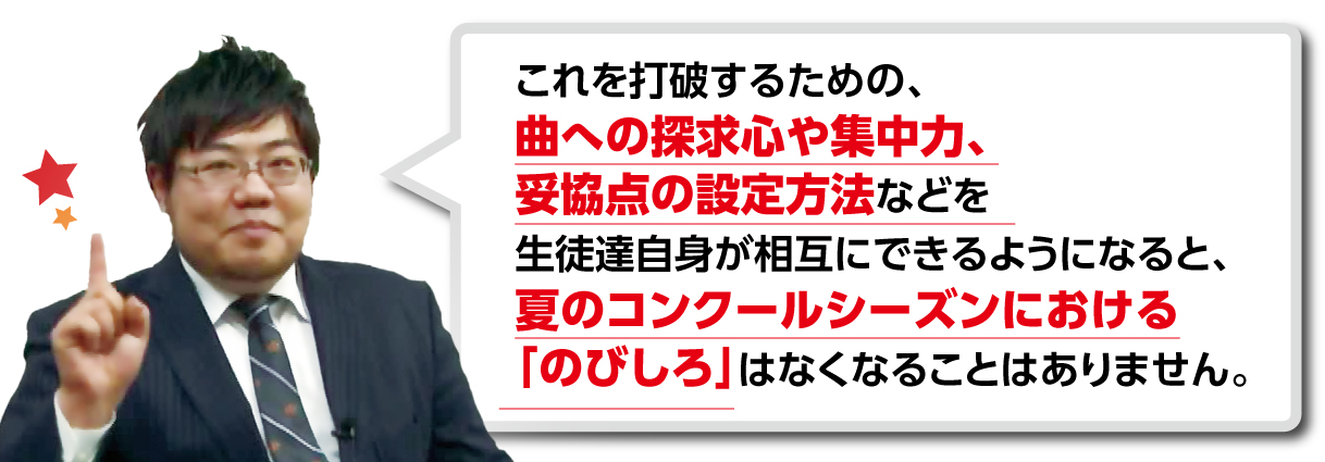 これを打破するための、曲への探求心や集中力、妥協点の設定方法等を生徒達自身が相互にできるようになると、夏のコンクールシーズンにおける「のびしろ」は無くなることはありません。