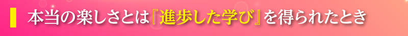 本当の楽しさとは『進歩した学び』が得られたとき