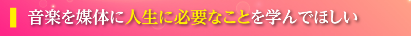 音楽を媒体に人生に必要なことを学んでほしい